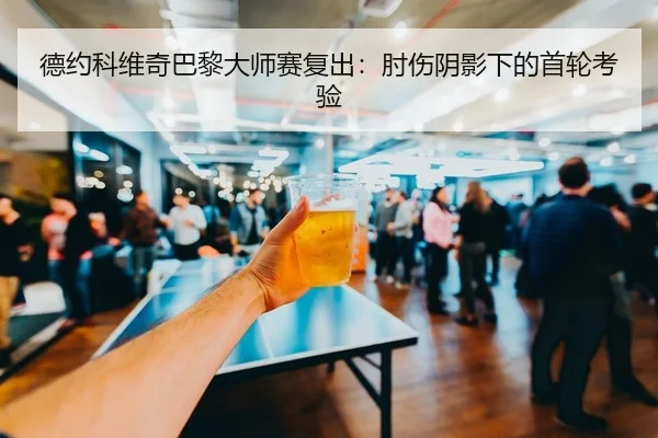 德约科维奇巴黎大师赛复出：肘伤阴影下的首轮考验