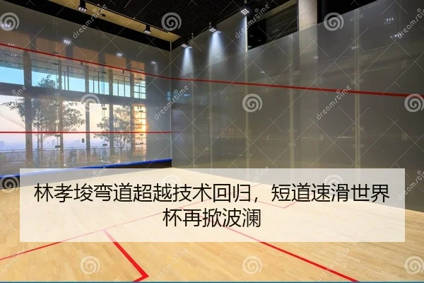林孝埈弯道超越技术回归，短道速滑世界杯再掀波澜