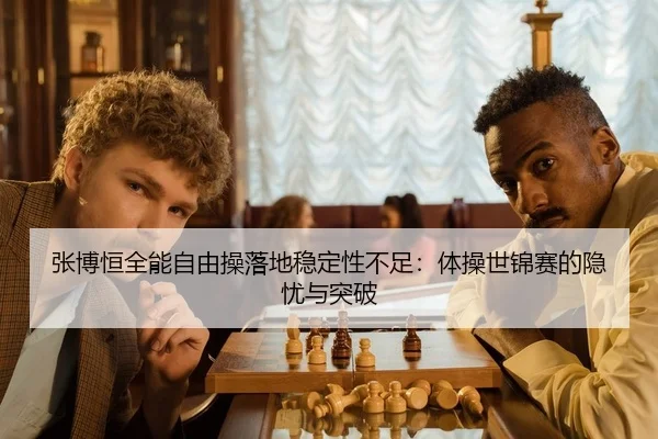 张博恒全能自由操落地稳定性不足：体操世锦赛的隐忧与突破